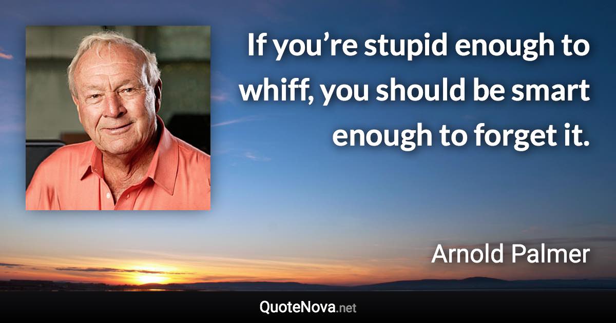 If you’re stupid enough to whiff, you should be smart enough to forget it. - Arnold Palmer quote