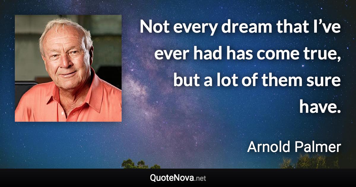 Not every dream that I’ve ever had has come true, but a lot of them sure have. - Arnold Palmer quote