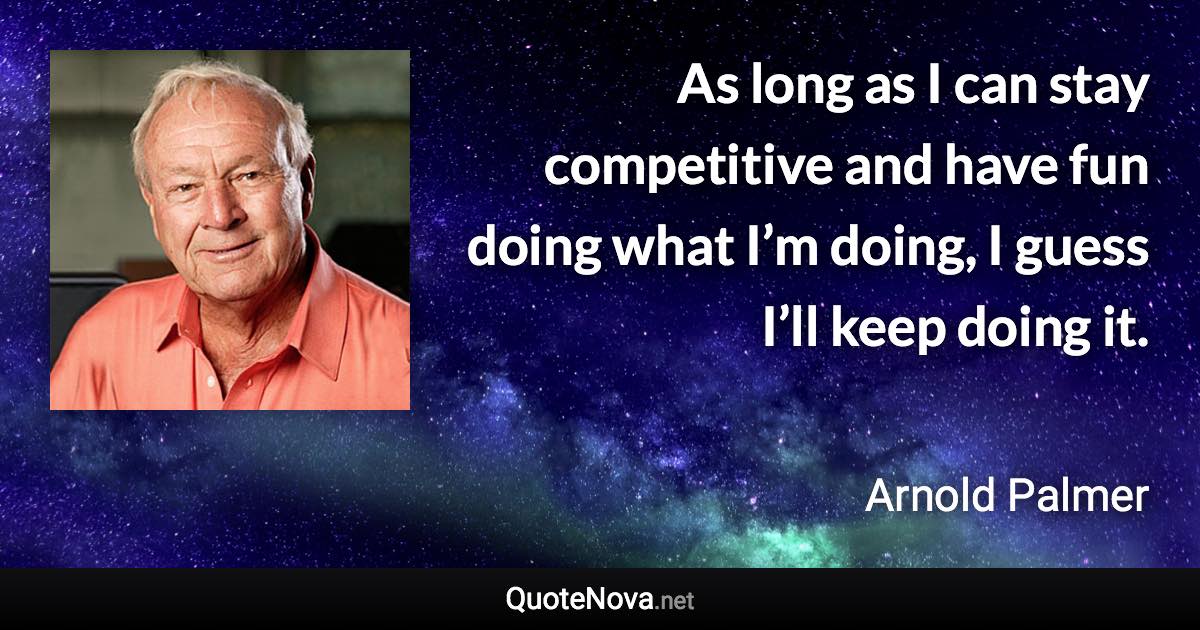 As long as I can stay competitive and have fun doing what I’m doing, I guess I’ll keep doing it. - Arnold Palmer quote
