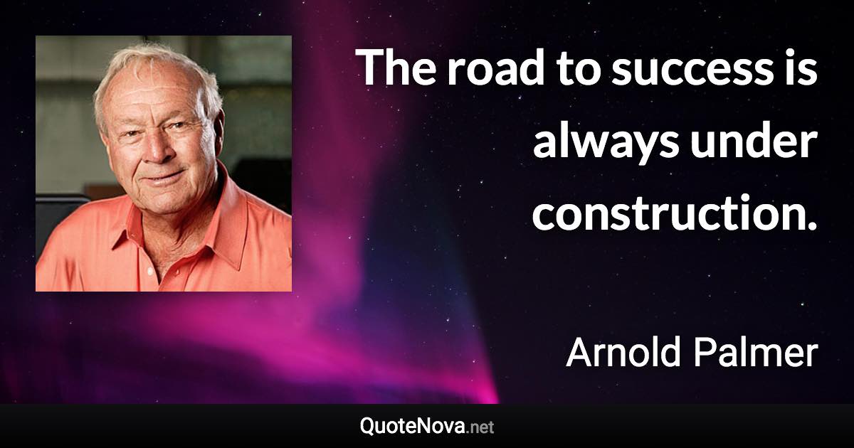 The road to success is always under construction. - Arnold Palmer quote
