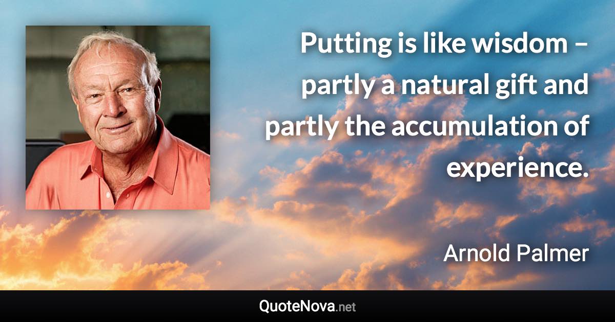 Putting is like wisdom – partly a natural gift and partly the accumulation of experience. - Arnold Palmer quote