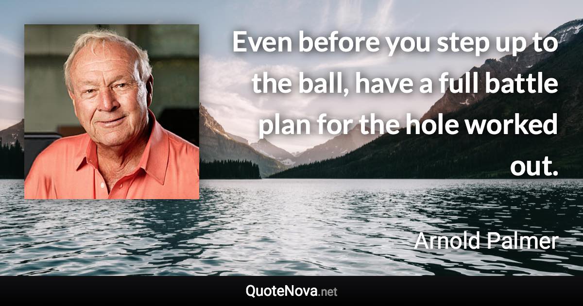 Even before you step up to the ball, have a full battle plan for the hole worked out. - Arnold Palmer quote