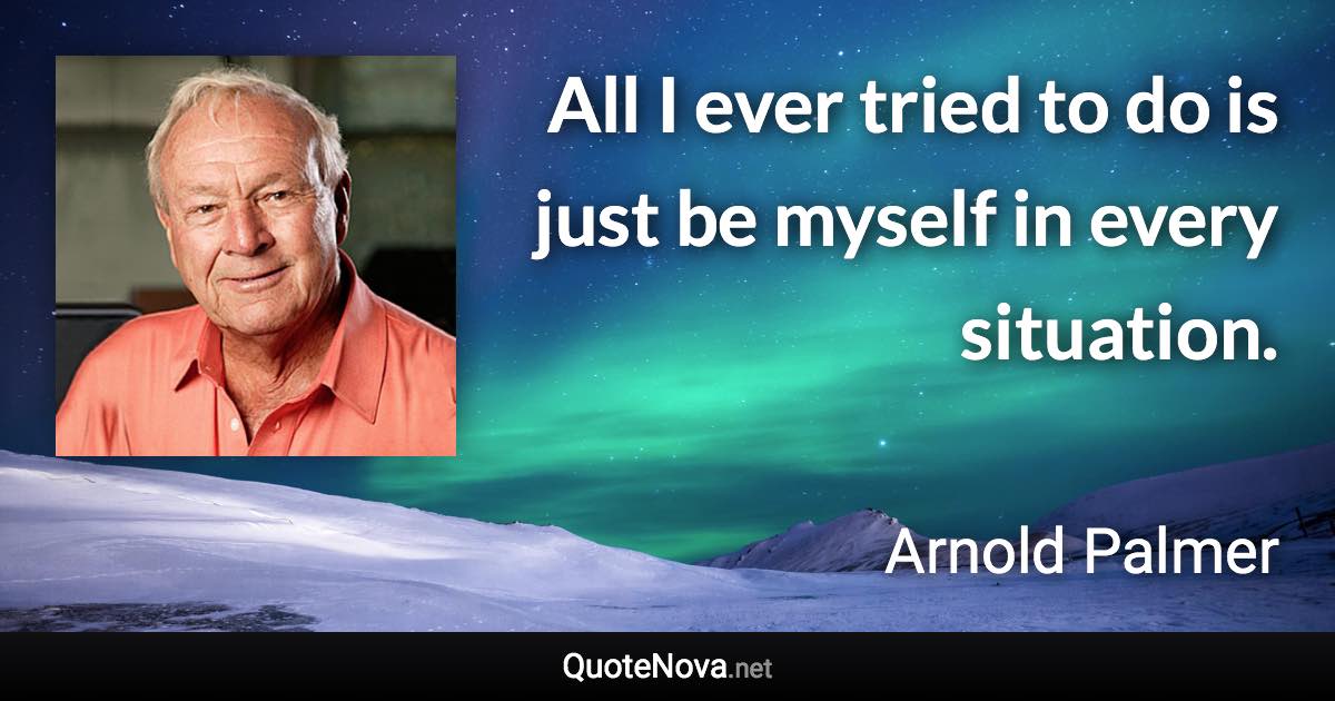 All I ever tried to do is just be myself in every situation. - Arnold Palmer quote
