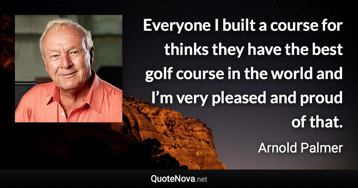 Everyone I built a course for thinks they have the best golf course in the world and I’m very pleased and proud of that. - Arnold Palmer quote