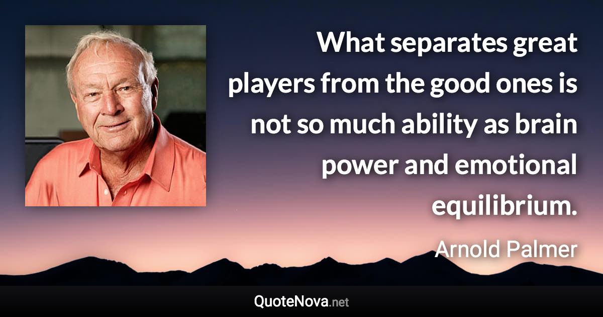 What separates great players from the good ones is not so much ability as brain power and emotional equilibrium. - Arnold Palmer quote