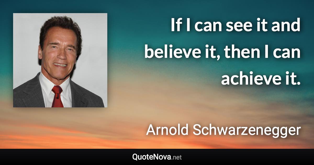 If I can see it and believe it, then I can achieve it. - Arnold Schwarzenegger quote