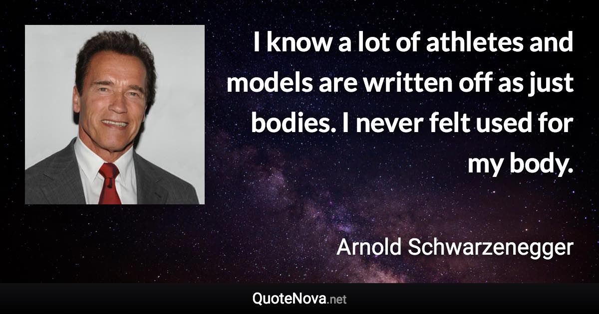 I know a lot of athletes and models are written off as just bodies. I never felt used for my body. - Arnold Schwarzenegger quote