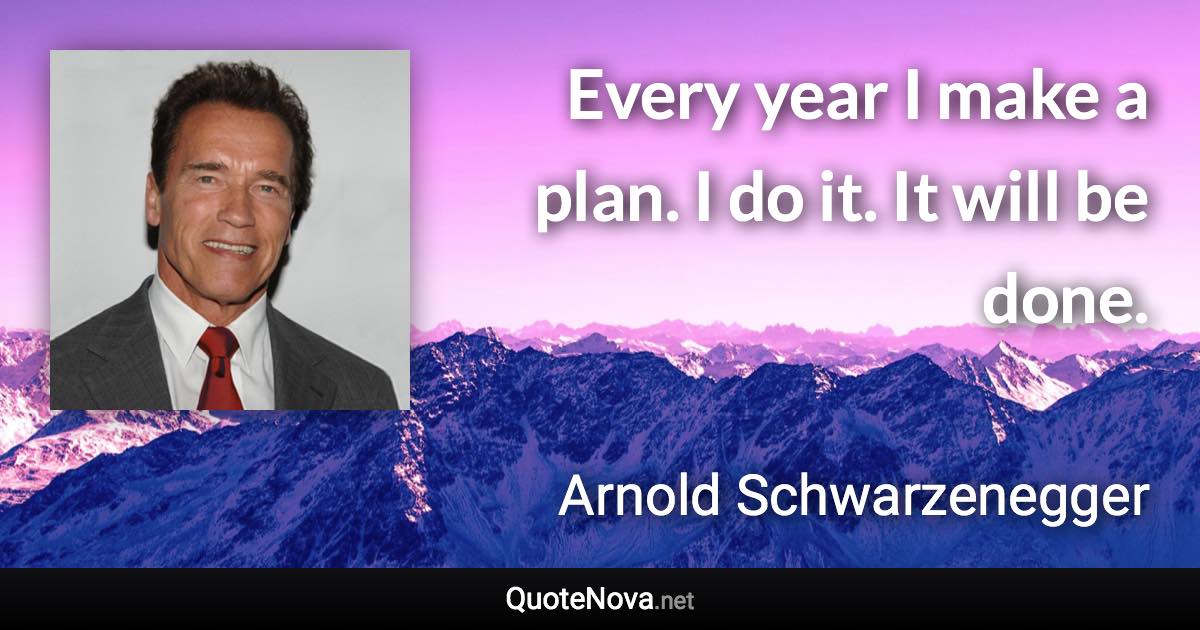 Every year I make a plan. I do it. It will be done. - Arnold Schwarzenegger quote