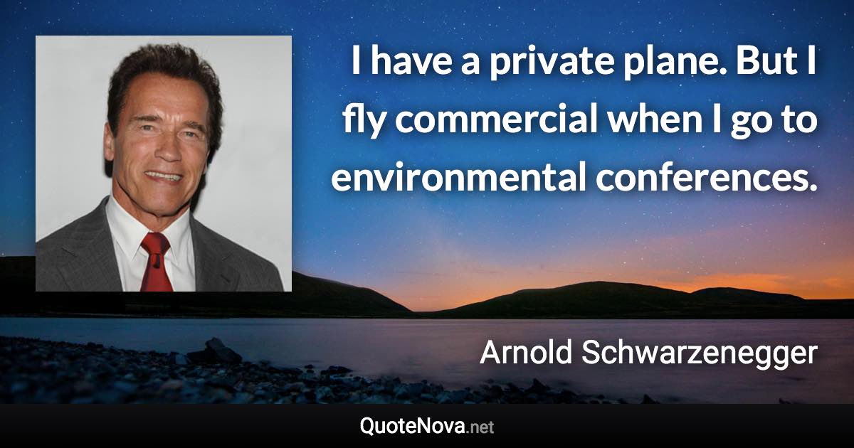 I have a private plane. But I fly commercial when I go to environmental conferences. - Arnold Schwarzenegger quote