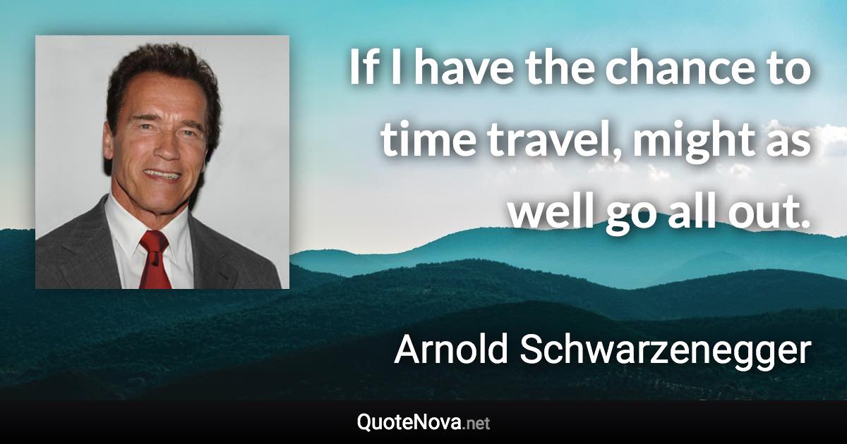 If I have the chance to time travel, might as well go all out. - Arnold Schwarzenegger quote