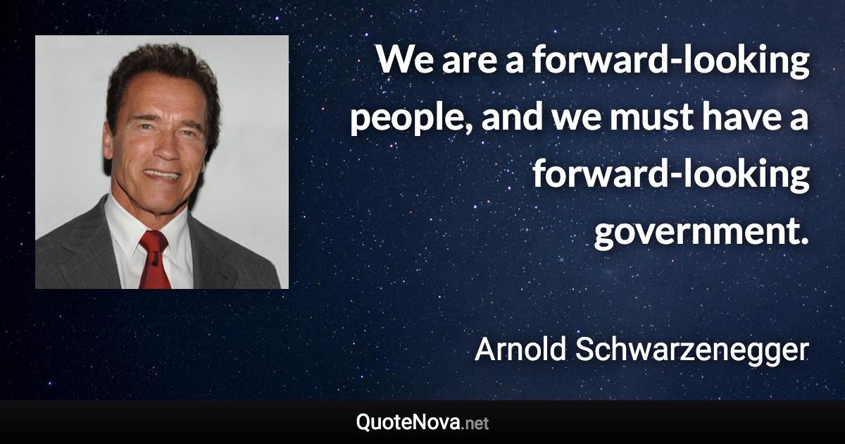 We are a forward-looking people, and we must have a forward-looking government. - Arnold Schwarzenegger quote