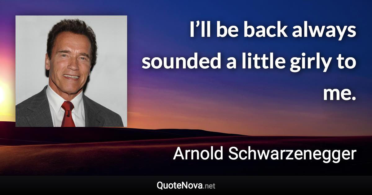 I’ll be back always sounded a little girly to me. - Arnold Schwarzenegger quote