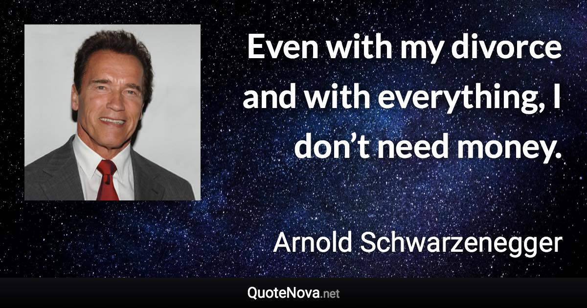 Even with my divorce and with everything, I don’t need money. - Arnold Schwarzenegger quote