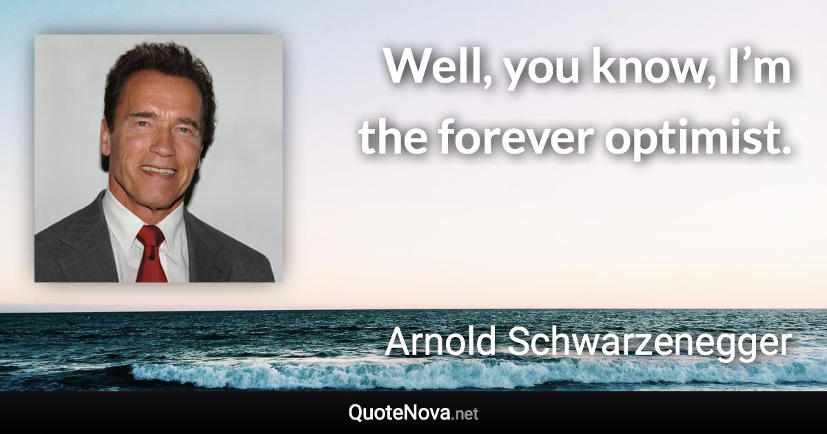 Well, you know, I’m the forever optimist. - Arnold Schwarzenegger quote