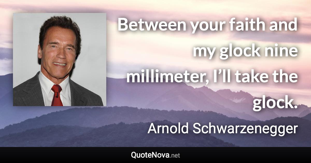 Between your faith and my glock nine millimeter, I’ll take the glock. - Arnold Schwarzenegger quote