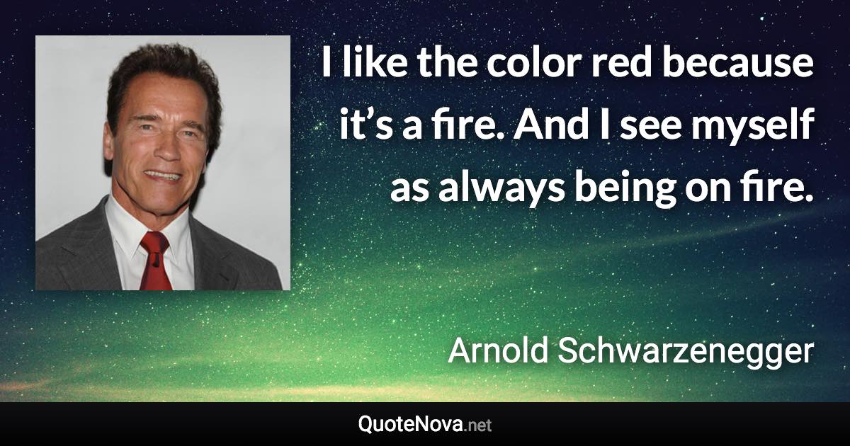 I like the color red because it’s a fire. And I see myself as always being on fire. - Arnold Schwarzenegger quote