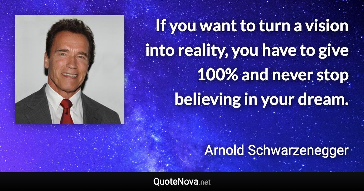 If you want to turn a vision into reality, you have to give 100% and never stop believing in your dream. - Arnold Schwarzenegger quote