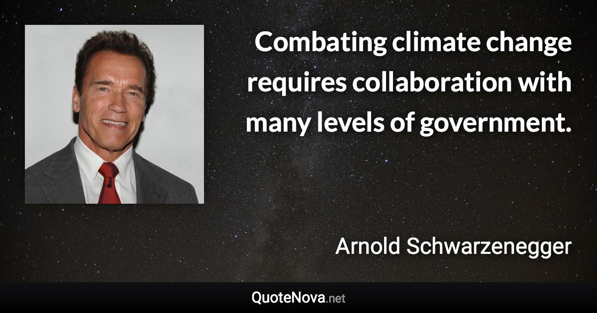 Combating climate change requires collaboration with many levels of government. - Arnold Schwarzenegger quote