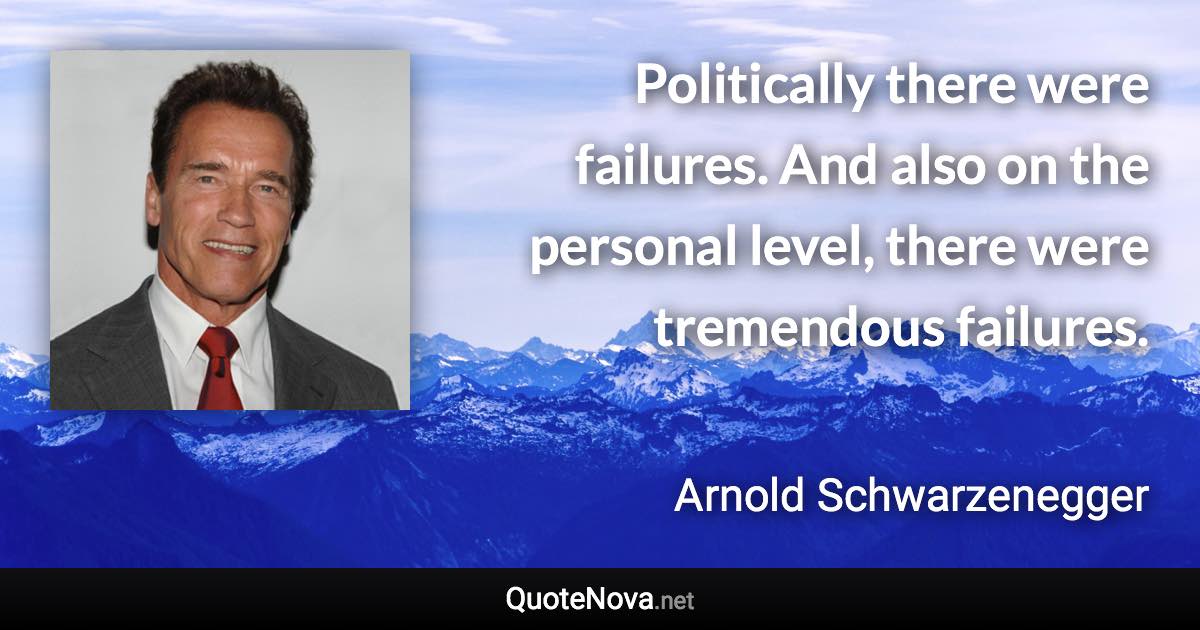 Politically there were failures. And also on the personal level, there were tremendous failures. - Arnold Schwarzenegger quote