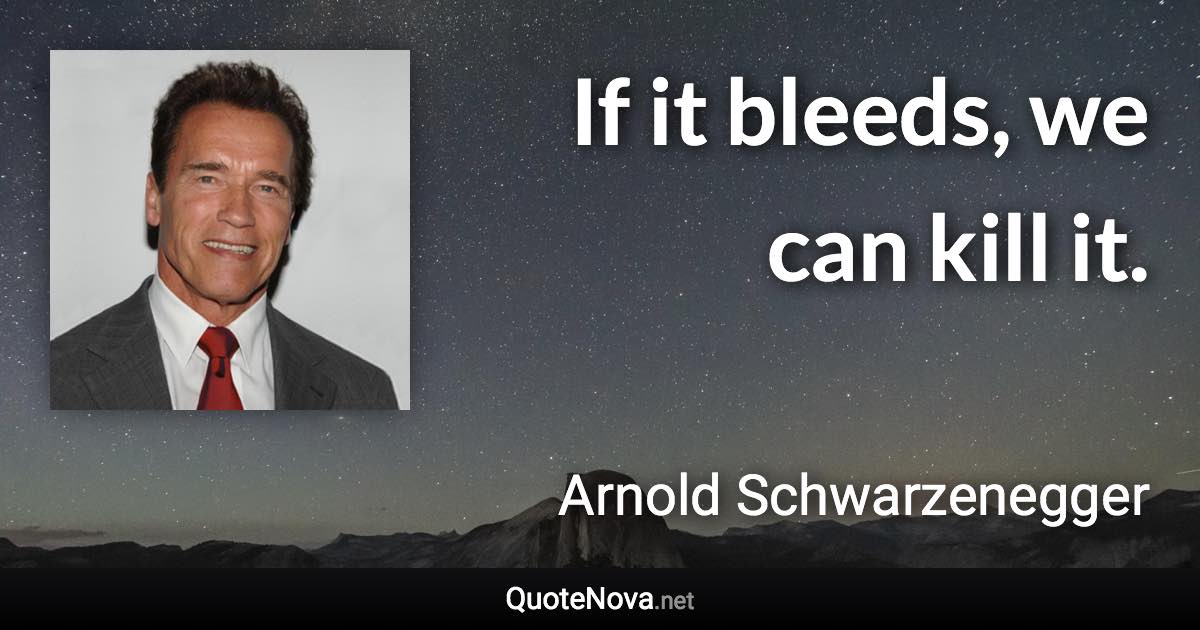 If it bleeds, we can kill it. - Arnold Schwarzenegger quote