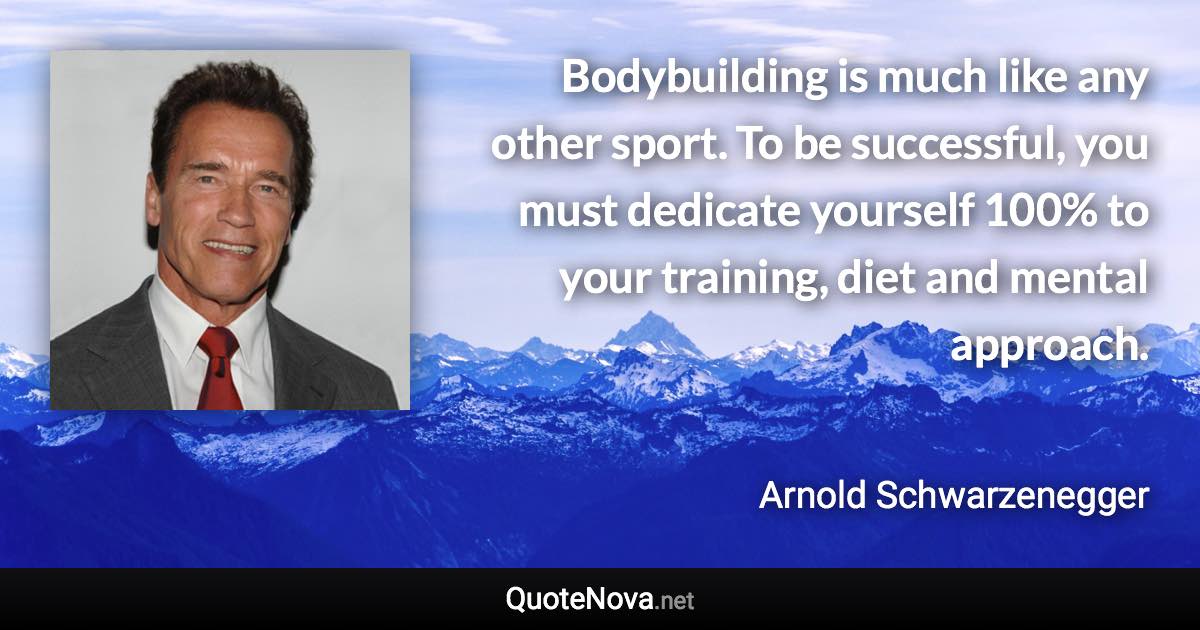 Bodybuilding is much like any other sport. To be successful, you must dedicate yourself 100% to your training, diet and mental approach. - Arnold Schwarzenegger quote