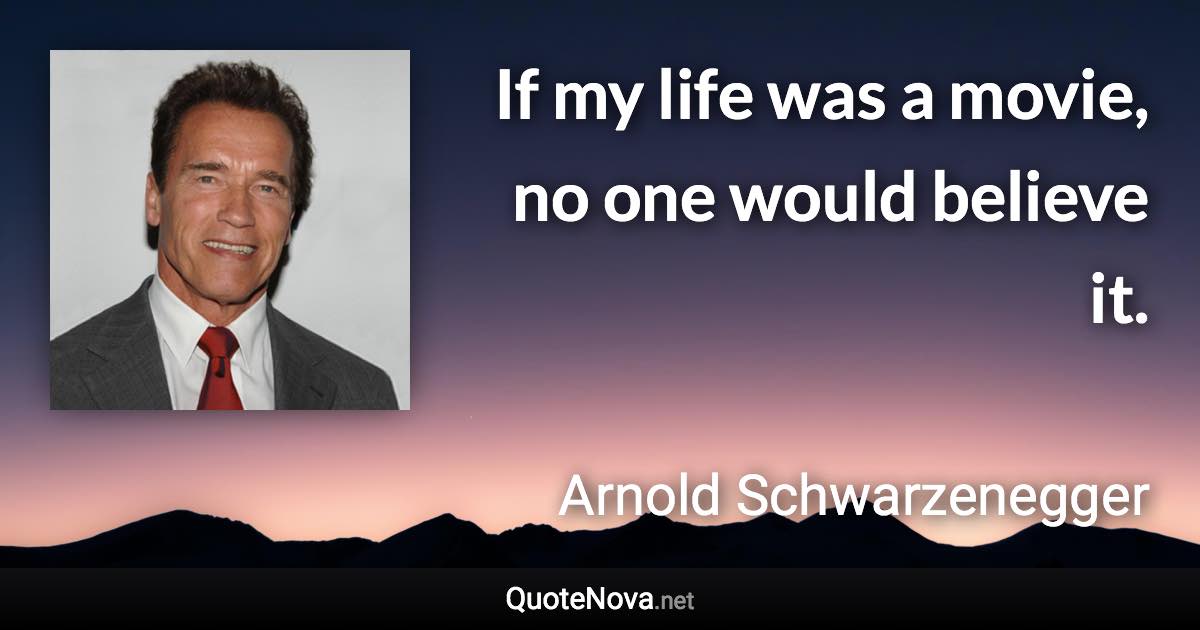 If my life was a movie, no one would believe it. - Arnold Schwarzenegger quote