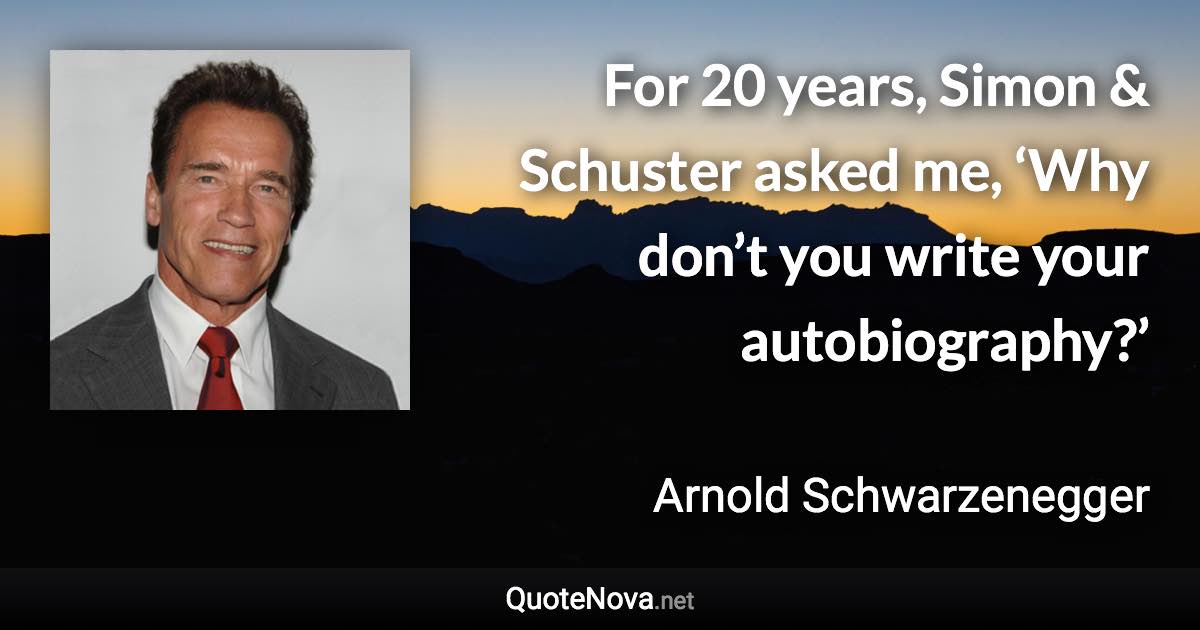 For 20 years, Simon & Schuster asked me, ‘Why don’t you write your autobiography?’ - Arnold Schwarzenegger quote