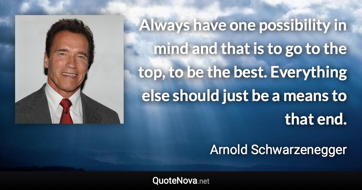 Always have one possibility in mind and that is to go to the top, to be the best. Everything else should just be a means to that end. - Arnold Schwarzenegger quote
