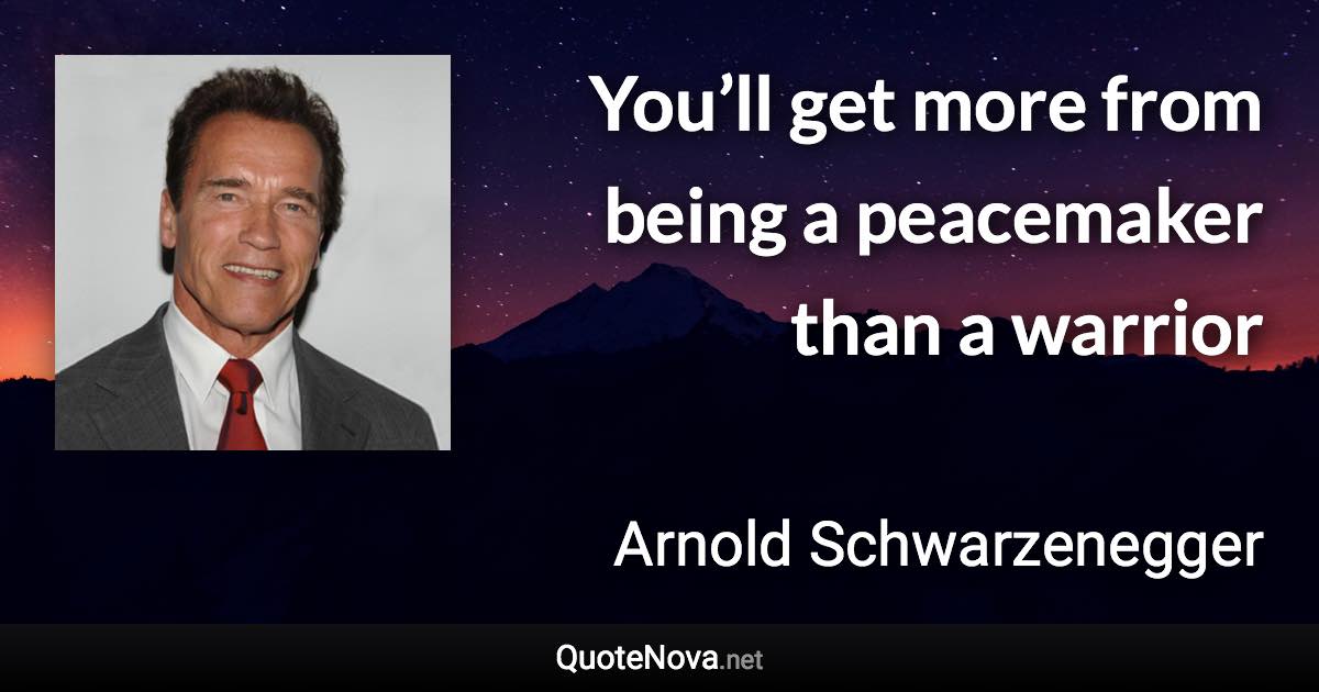 You’ll get more from being a peacemaker than a warrior - Arnold Schwarzenegger quote