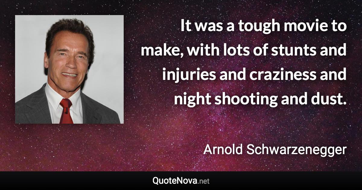 It was a tough movie to make, with lots of stunts and injuries and craziness and night shooting and dust. - Arnold Schwarzenegger quote