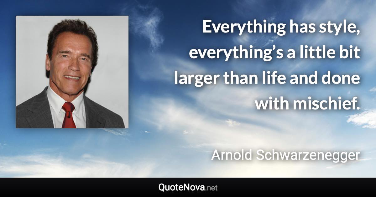 Everything has style, everything’s a little bit larger than life and done with mischief. - Arnold Schwarzenegger quote