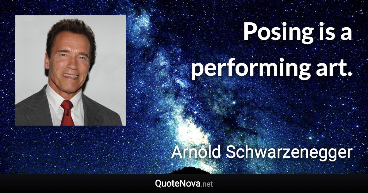 Posing is a performing art. - Arnold Schwarzenegger quote