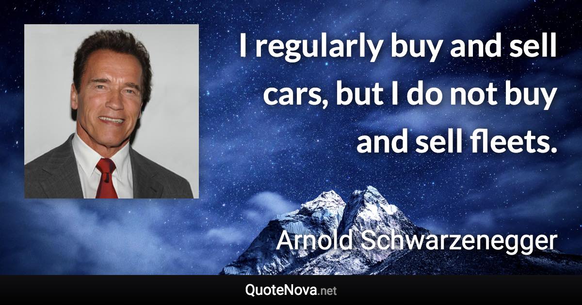 I regularly buy and sell cars, but I do not buy and sell fleets. - Arnold Schwarzenegger quote