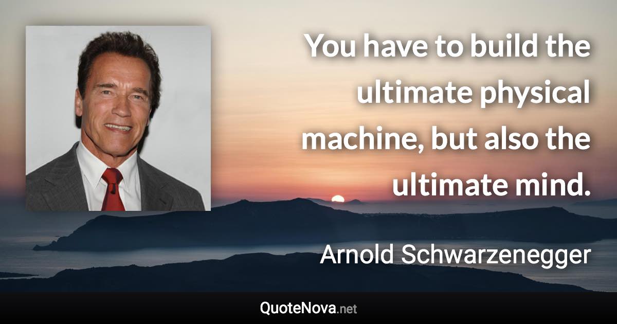 You have to build the ultimate physical machine, but also the ultimate mind. - Arnold Schwarzenegger quote