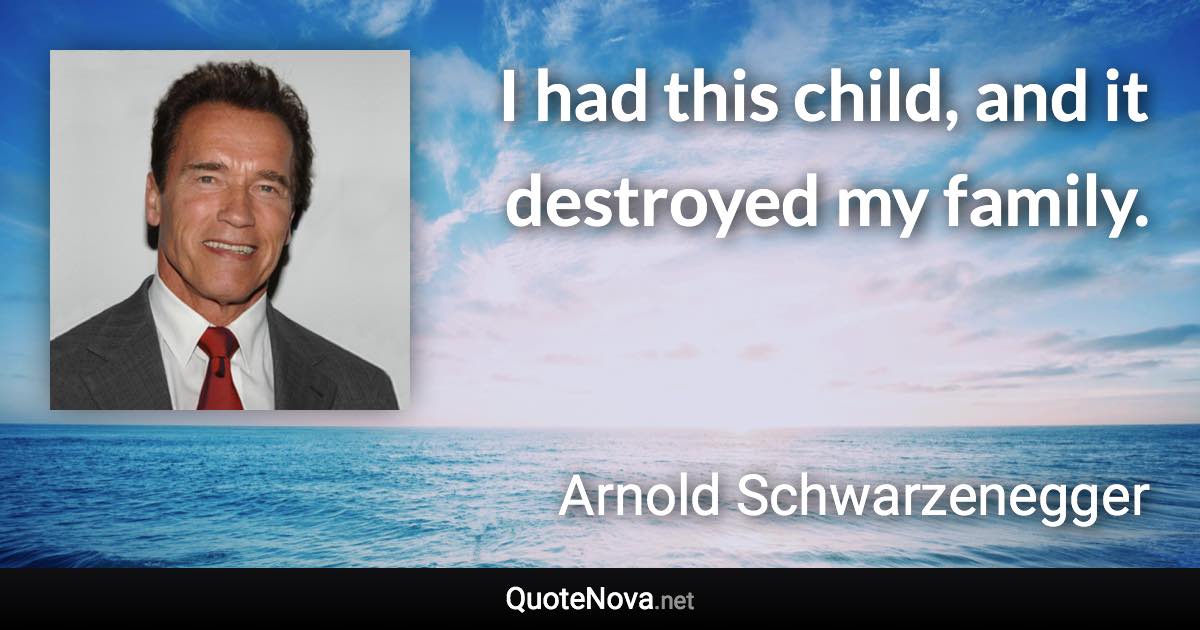 I had this child, and it destroyed my family. - Arnold Schwarzenegger quote