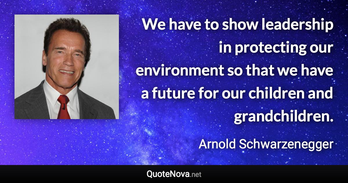 We have to show leadership in protecting our environment so that we have a future for our children and grandchildren. - Arnold Schwarzenegger quote