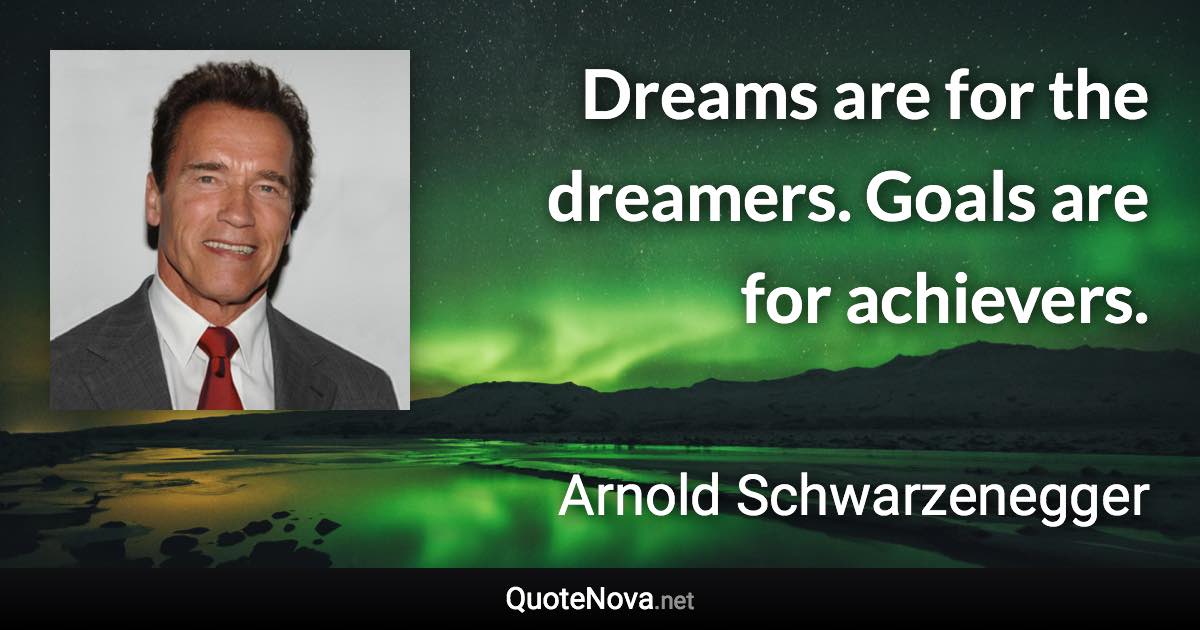 Dreams are for the dreamers. Goals are for achievers. - Arnold Schwarzenegger quote