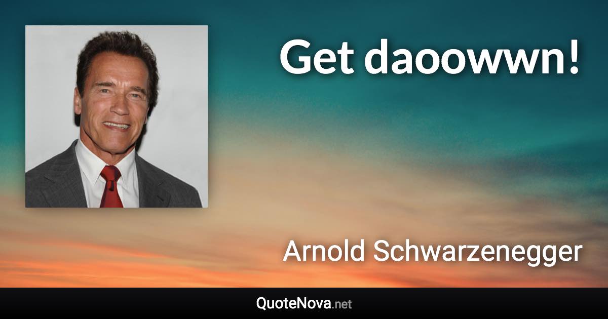 Get daoowwn! - Arnold Schwarzenegger quote