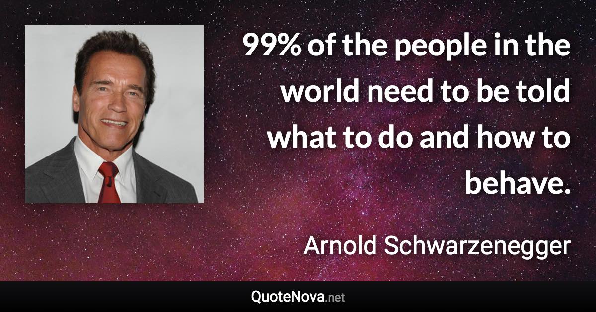 99% of the people in the world need to be told what to do and how to behave. - Arnold Schwarzenegger quote