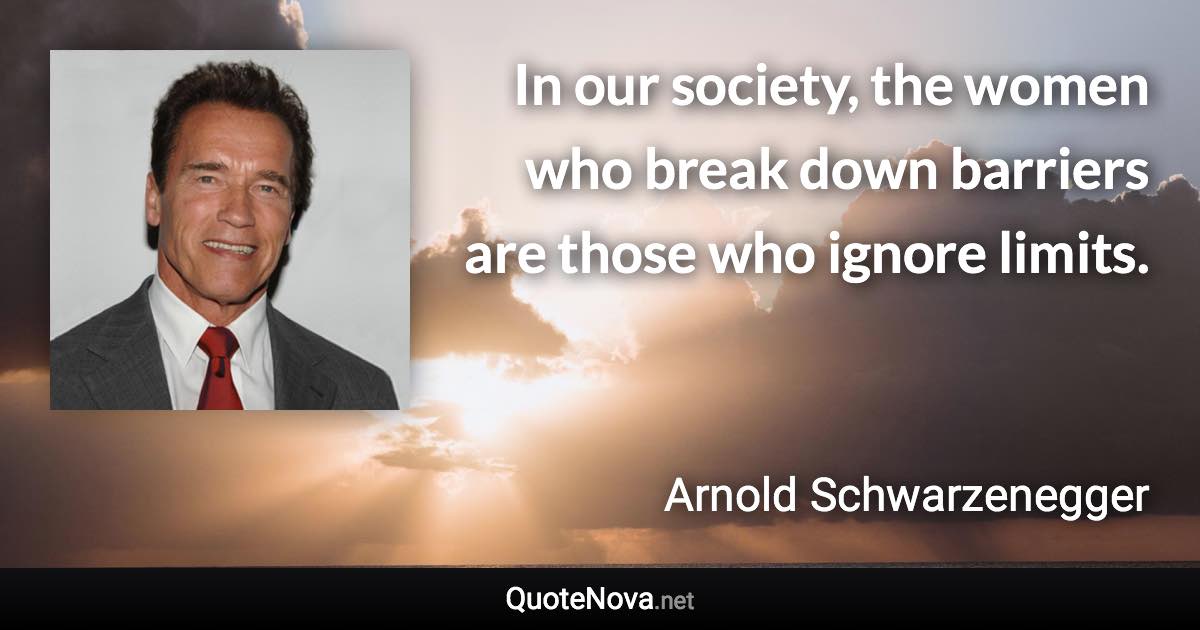 In our society, the women who break down barriers are those who ignore limits. - Arnold Schwarzenegger quote