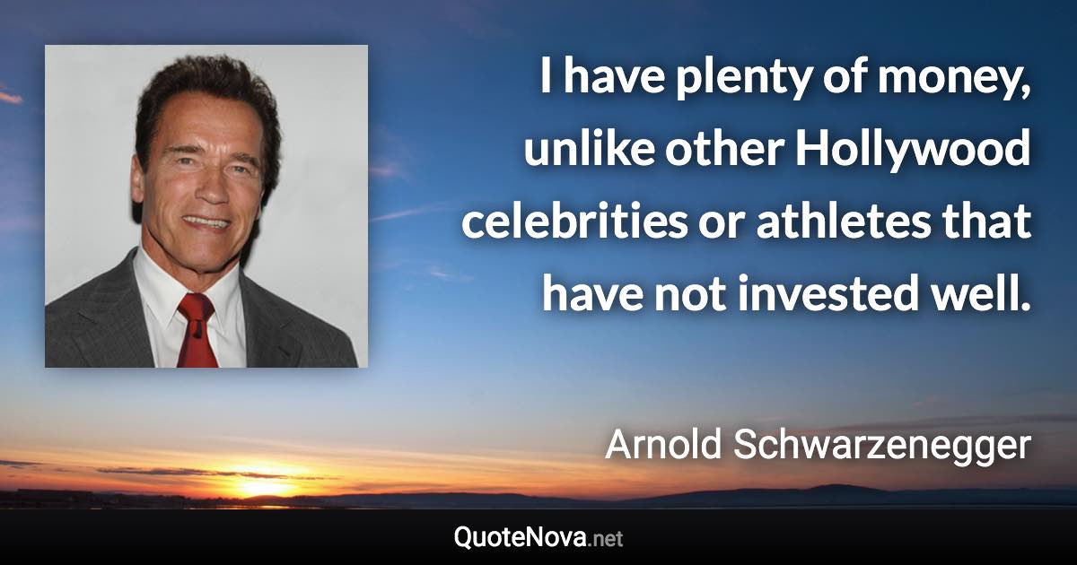 I have plenty of money, unlike other Hollywood celebrities or athletes that have not invested well. - Arnold Schwarzenegger quote