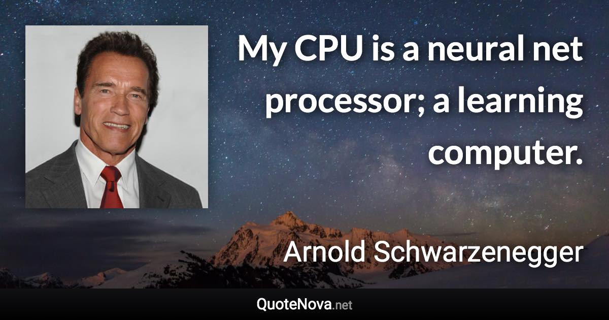 My CPU is a neural net processor; a learning computer. - Arnold Schwarzenegger quote