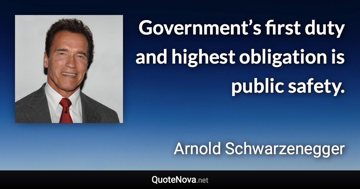 Government’s first duty and highest obligation is public safety. - Arnold Schwarzenegger quote