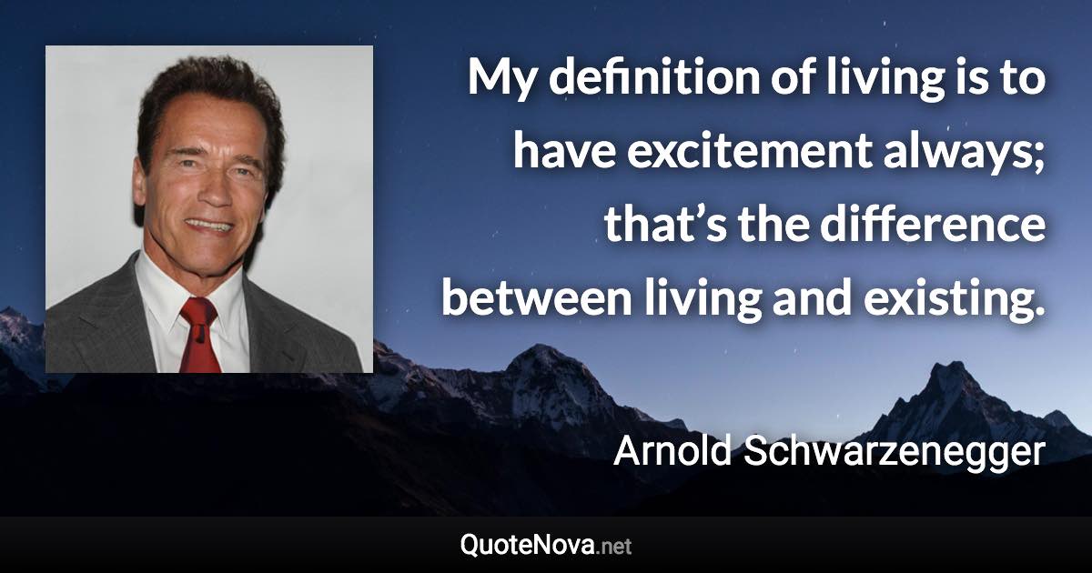 My definition of living is to have excitement always; that’s the difference between living and existing. - Arnold Schwarzenegger quote