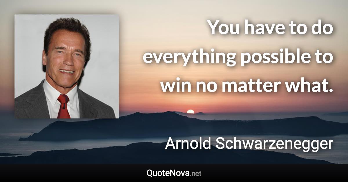 You have to do everything possible to win no matter what. - Arnold Schwarzenegger quote