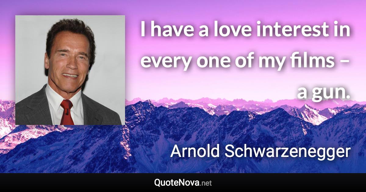 I have a love interest in every one of my films – a gun. - Arnold Schwarzenegger quote