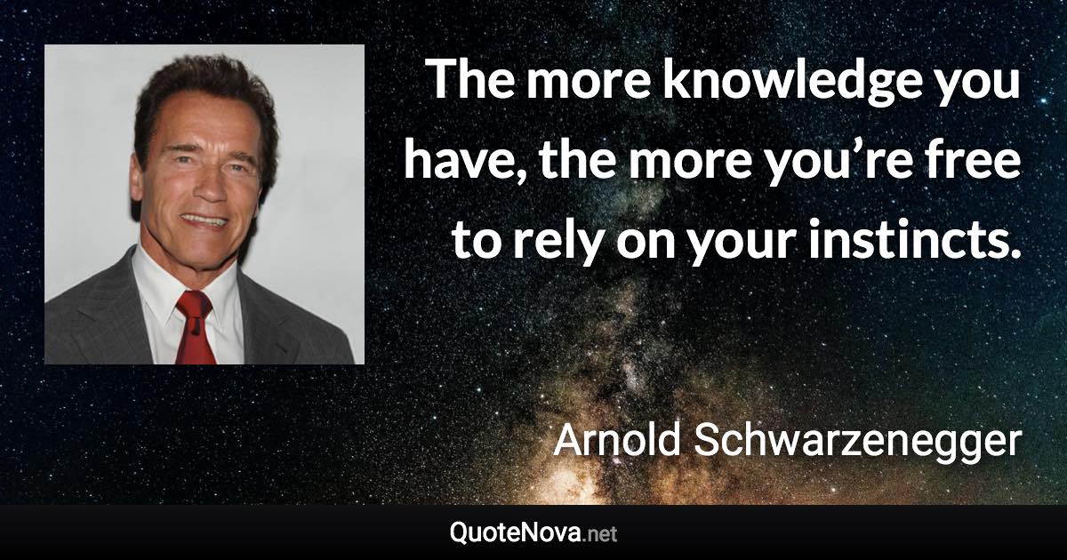 The more knowledge you have, the more you’re free to rely on your instincts. - Arnold Schwarzenegger quote