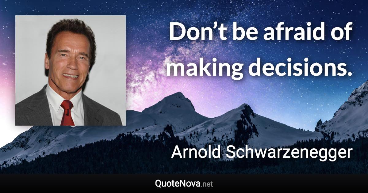 Don’t be afraid of making decisions. - Arnold Schwarzenegger quote