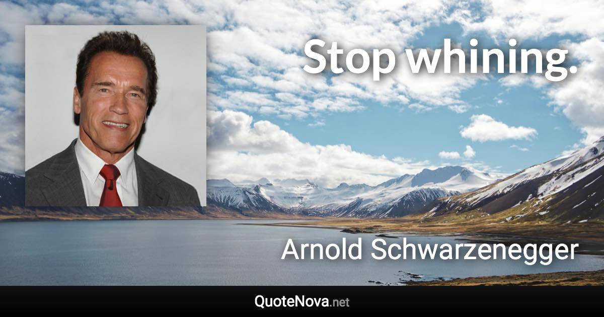 Stop whining. - Arnold Schwarzenegger quote