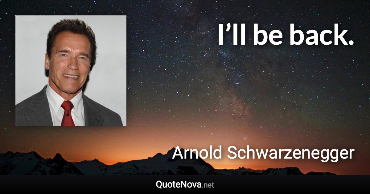 I’ll be back. - Arnold Schwarzenegger quote